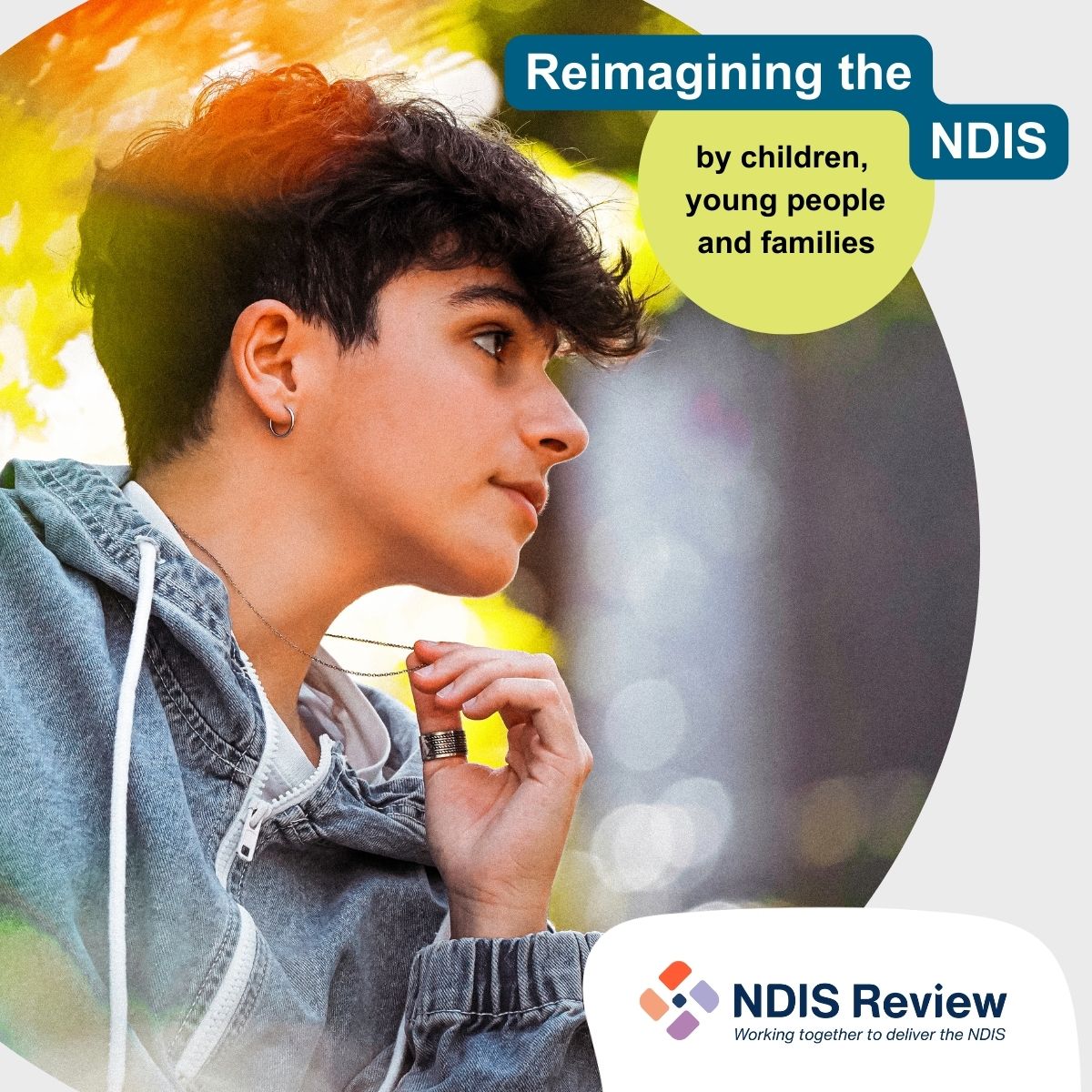 young person facing side on looking into the distance, with short curly hair, an earing and playing with a necklace. With the words Reimagining the NDIS by children, young people and families.