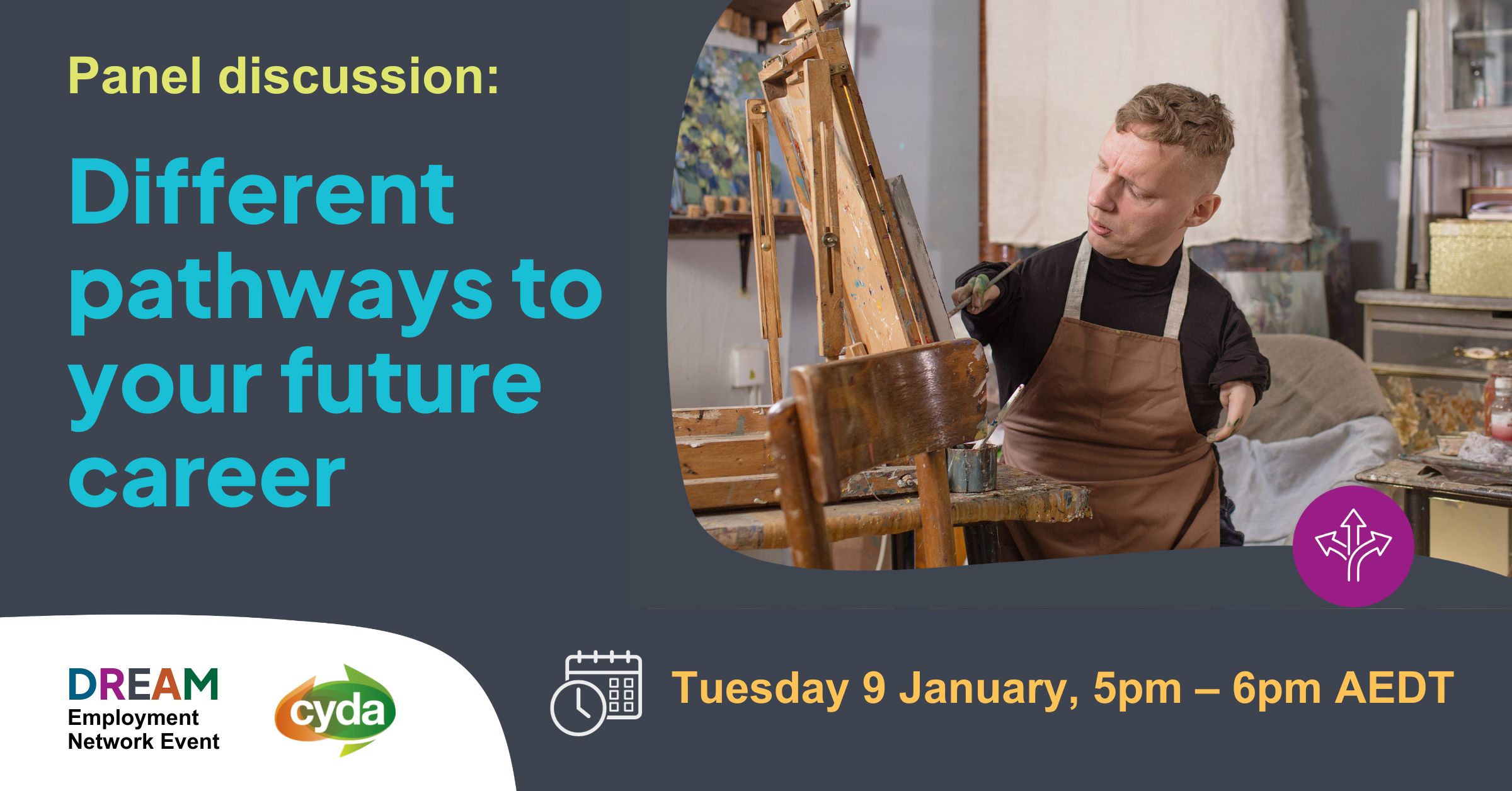 Text reads: Panel event: Different pathways to your future career. Tuesday 8 January, 5pm – 6pm AEDT. There is photograph of a young, blond man with very short arms painting at an easel. Beneath is a purple graphic of diverging paths and the logos for CYDA and the DREAM Employment Network.