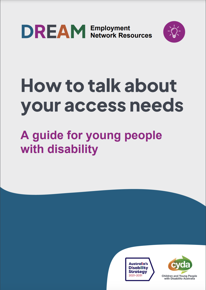 A PDF cover with the title: "How to talk your access needs, A guide for young people with disability." The text is in black and purple and the background is grey and navy. The DREAM logo is up the top with an icon of a lightbulb. The CYDA logo and the logo for the National Disability Strategy sit down the bottom.