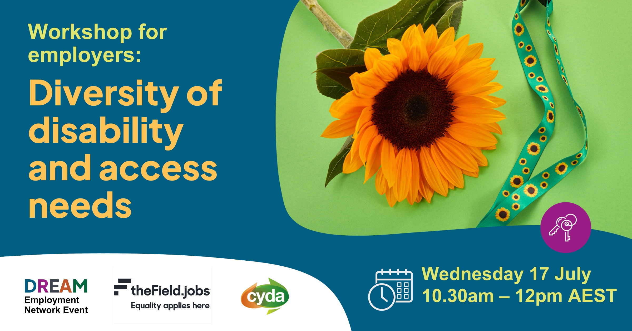 Text reads: “Workshop for employers: Diversity of disability and access needs. Wednesday 17 July 10.30am-12pm AEST”. To the right is a photo of a large sunflower next to a green lanyard with sunflowers on it. Below the photo is a purple icon of a key. The logos for the DREAM Employment Network, The Field and CYDA bit bottom left.