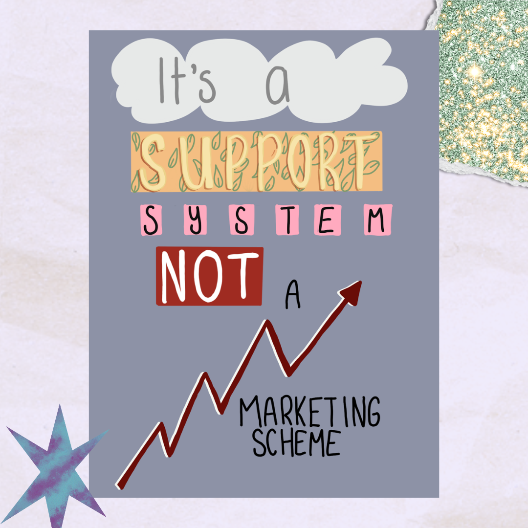 Words decorated with illustrations of clouds, leaves and pink squares read “It’s a support system NOT a marketing scheme”. Above the words “marketing scheme” is a jagged line and arrow representing a graph with growth.