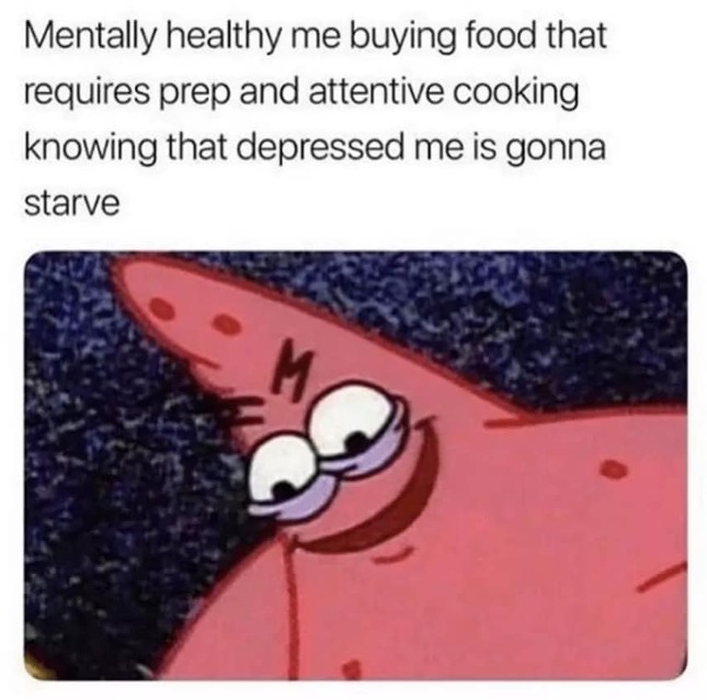 Meme of Partrick Star, the starfish from SpongeBob SquarePants, smiling with big purple bags under his eyes. Text above reads "Mentally healthy me buying food that required prep and attentive cooking knowing that depressed me is gonna starve".